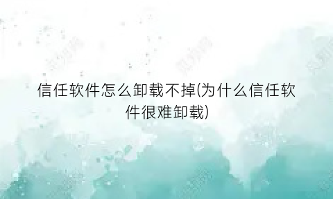 信任软件怎么卸载不掉(为什么信任软件很难卸载)