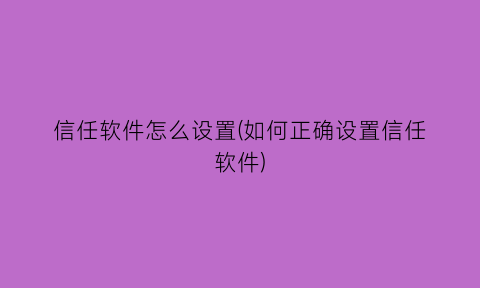 信任软件怎么设置(如何正确设置信任软件)