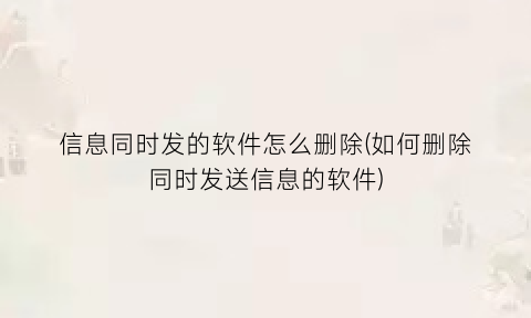 “信息同时发的软件怎么删除(如何删除同时发送信息的软件)