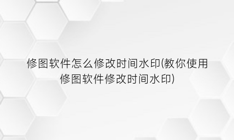 “修图软件怎么修改时间水印(教你使用修图软件修改时间水印)