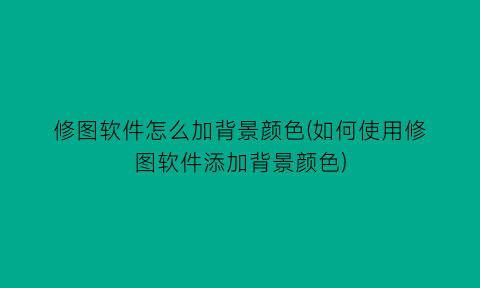 修图软件怎么加背景颜色(如何使用修图软件添加背景颜色)