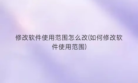 修改软件使用范围怎么改(如何修改软件使用范围)