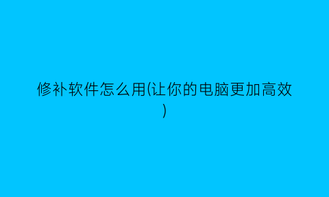“修补软件怎么用(让你的电脑更加高效)