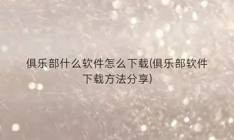 俱乐部什么软件怎么下载(俱乐部软件下载方法分享)