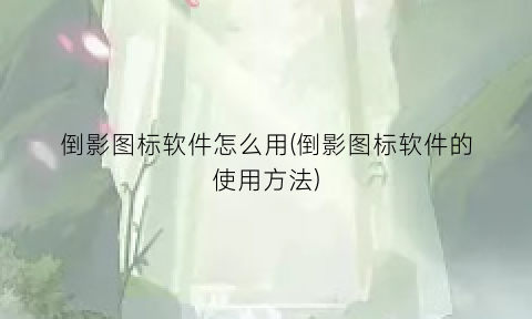 “倒影图标软件怎么用(倒影图标软件的使用方法)