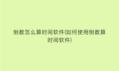 倒数怎么算时间软件(如何使用倒数算时间软件)