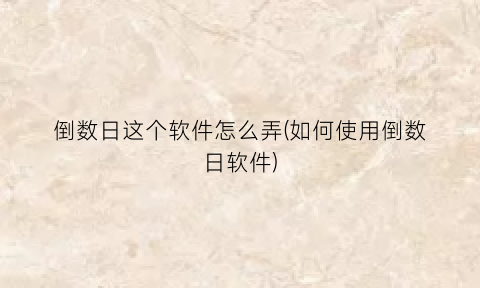 “倒数日这个软件怎么弄(如何使用倒数日软件)