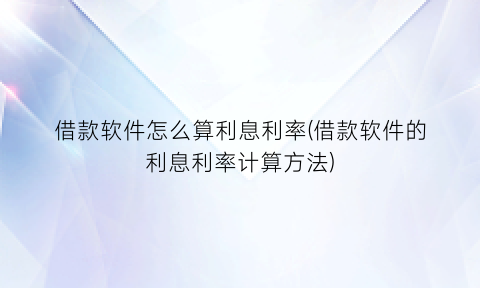 “借款软件怎么算利息利率(借款软件的利息利率计算方法)