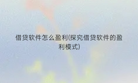 “借贷软件怎么盈利(探究借贷软件的盈利模式)