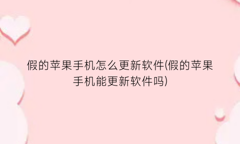 “假的苹果手机怎么更新软件(假的苹果手机能更新软件吗)