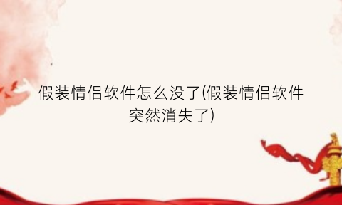 “假装情侣软件怎么没了(假装情侣软件突然消失了)