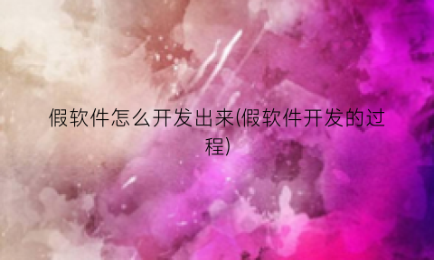 “假软件怎么开发出来(假软件开发的过程)
