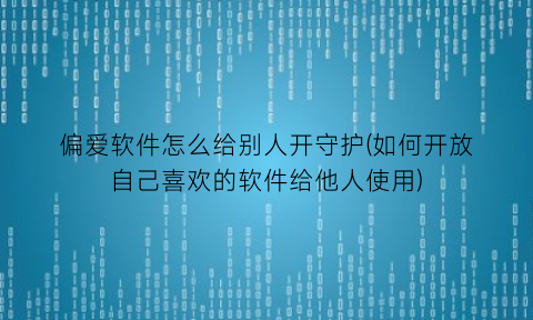 “偏爱软件怎么给别人开守护(如何开放自己喜欢的软件给他人使用)