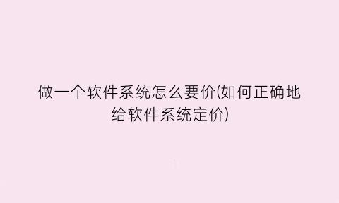“做一个软件系统怎么要价(如何正确地给软件系统定价)
