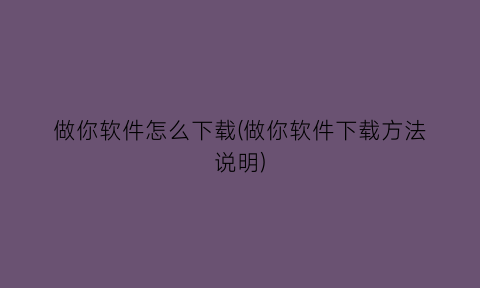 做你软件怎么下载(做你软件下载方法说明)