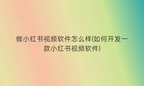 做小红书视频软件怎么样(如何开发一款小红书视频软件)