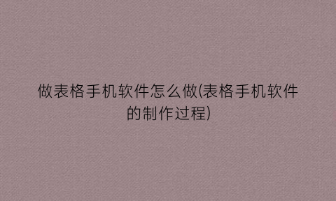 “做表格手机软件怎么做(表格手机软件的制作过程)
