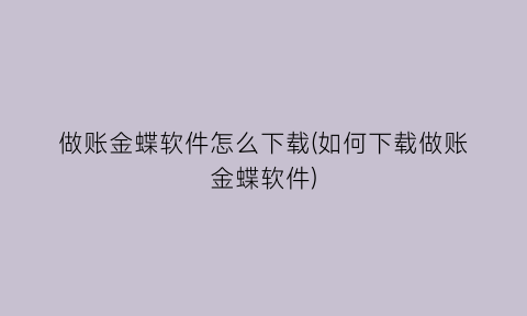 “做账金蝶软件怎么下载(如何下载做账金蝶软件)