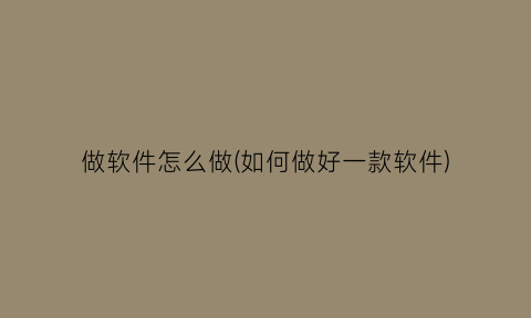 做软件怎么做(如何做好一款软件)