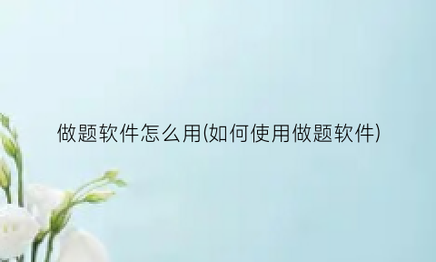 “做题软件怎么用(如何使用做题软件)