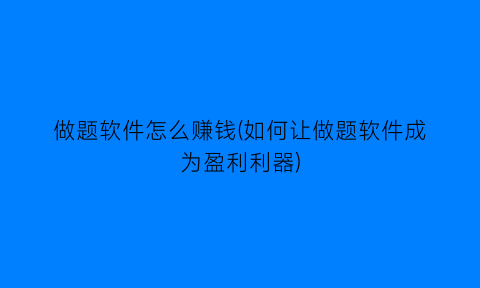 做题软件怎么赚钱(如何让做题软件成为盈利利器)