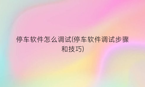 “停车软件怎么调试(停车软件调试步骤和技巧)