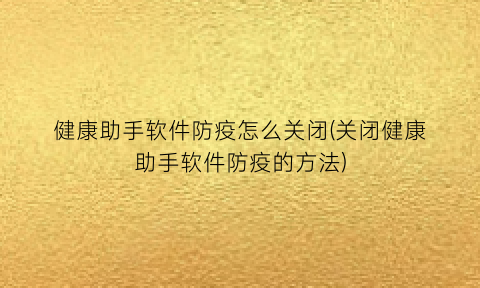 “健康助手软件防疫怎么关闭(关闭健康助手软件防疫的方法)