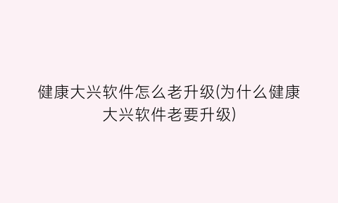 “健康大兴软件怎么老升级(为什么健康大兴软件老要升级)