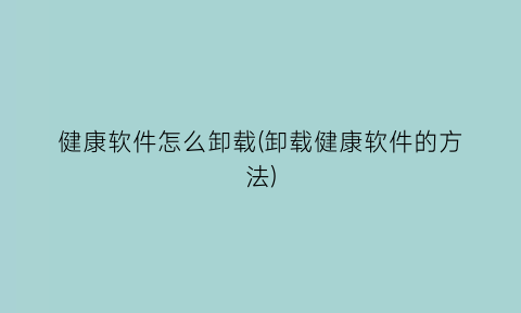 健康软件怎么卸载(卸载健康软件的方法)