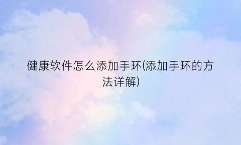 健康软件怎么添加手环(添加手环的方法详解)