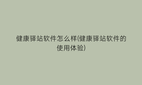 “健康驿站软件怎么样(健康驿站软件的使用体验)