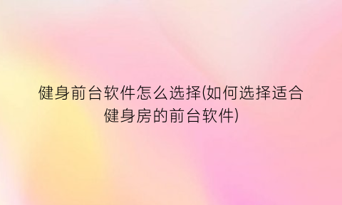 健身前台软件怎么选择(如何选择适合健身房的前台软件)