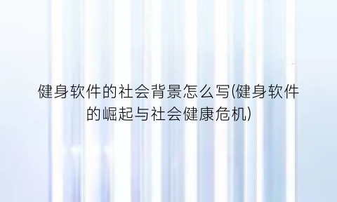 “健身软件的社会背景怎么写(健身软件的崛起与社会健康危机)