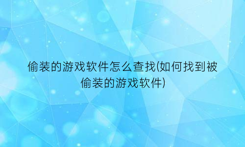 “偷装的游戏软件怎么查找(如何找到被偷装的游戏软件)
