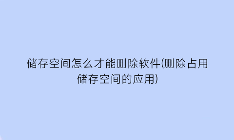 储存空间怎么才能删除软件(删除占用储存空间的应用)