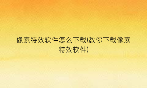 像素特效软件怎么下载(教你下载像素特效软件)