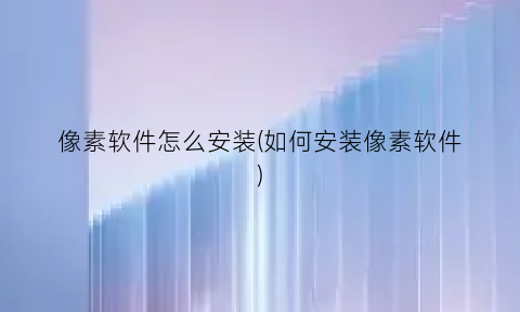 像素软件怎么安装(如何安装像素软件)
