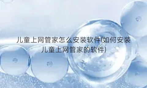 “儿童上网管家怎么安装软件(如何安装儿童上网管家的软件)