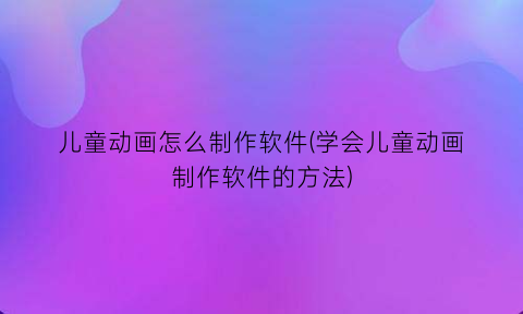 儿童动画怎么制作软件(学会儿童动画制作软件的方法)