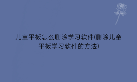 儿童平板怎么删除学习软件(删除儿童平板学习软件的方法)