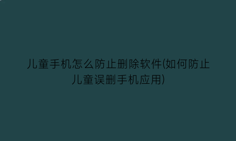 儿童手机怎么防止删除软件(如何防止儿童误删手机应用)