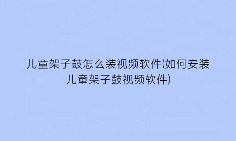 “儿童架子鼓怎么装视频软件(如何安装儿童架子鼓视频软件)