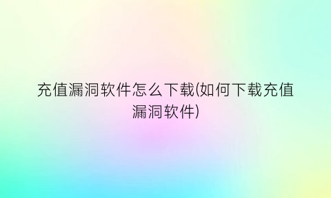 充值漏洞软件怎么下载(如何下载充值漏洞软件)