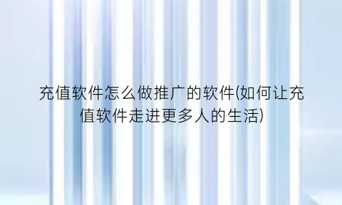 “充值软件怎么做推广的软件(如何让充值软件走进更多人的生活)