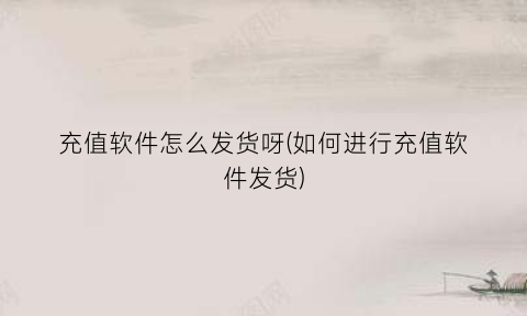 “充值软件怎么发货呀(如何进行充值软件发货)