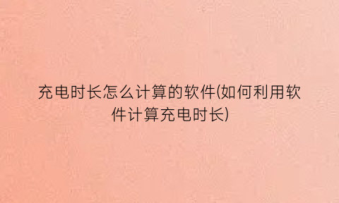 充电时长怎么计算的软件(如何利用软件计算充电时长)