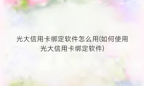 “光大信用卡绑定软件怎么用(如何使用光大信用卡绑定软件)