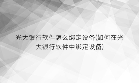 “光大银行软件怎么绑定设备(如何在光大银行软件中绑定设备)