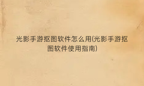 光影手游抠图软件怎么用(光影手游抠图软件使用指南)