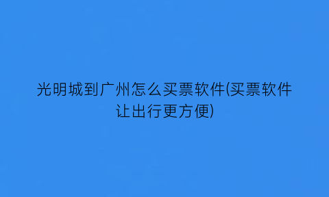 “光明城到广州怎么买票软件(买票软件让出行更方便)